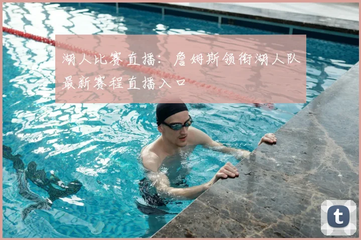 湖人比赛直播:詹姆斯领衔湖人队最新赛程直播入口