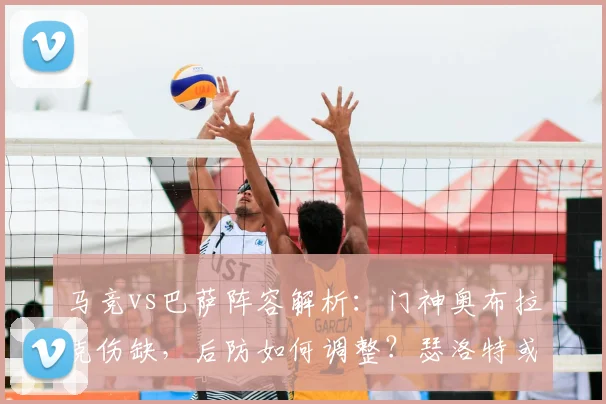 马竞vs巴萨阵容解析：门神奥布拉克伤缺，后防如何调整？瑟洛特或成奇兵