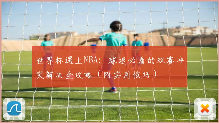 世界杯遇上NBA：球迷必看的双赛冲突解决全攻略（附实用技巧）
