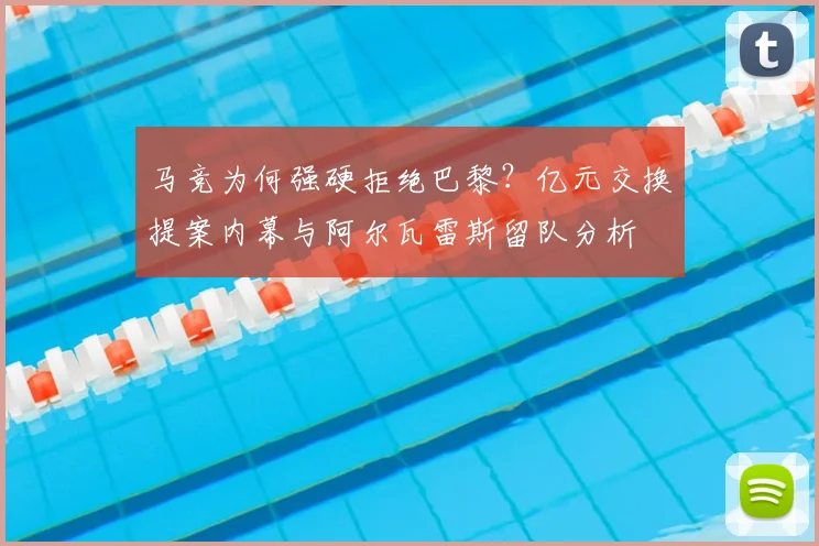 马竞为何强硬拒绝巴黎?亿元交换提案内幕与阿尔瓦雷斯留队分析