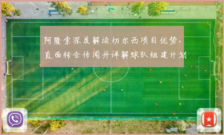 阿隆索深度解读切尔西项目优势，直面转会传闻并详解球队组建计划