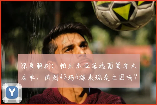 深度解析:帕利尼亚落选葡萄牙大名单,热刺43场6球表现是主因吗?
