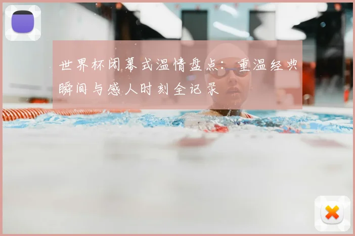 世界杯闭幕式温情盘点：重温经典瞬间与感人时刻全记录