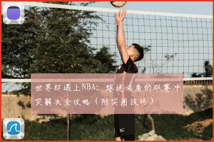 世界杯遇上NBA：球迷必看的双赛冲突解决全攻略（附实用技巧）