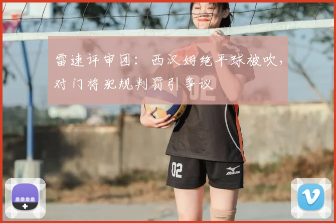 雷速评审团：西汉姆绝平球被吹，对门将犯规判罚引争议
