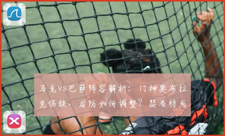 马竞vs巴萨阵容解析：门神奥布拉克伤缺，后防如何调整？瑟洛特或成奇兵