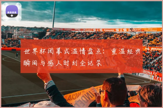 世界杯闭幕式温情盘点：重温经典瞬间与感人时刻全记录