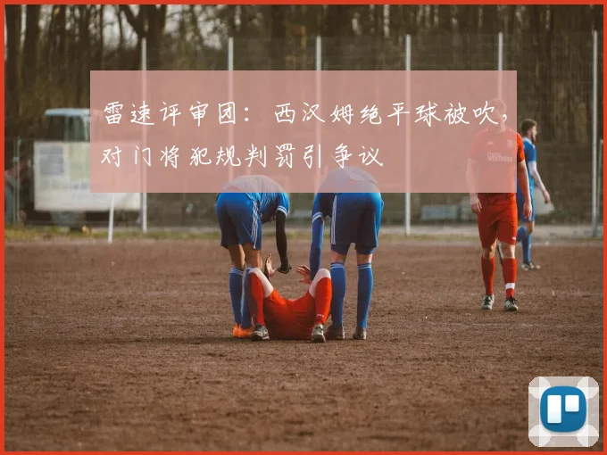 雷速评审团:西汉姆绝平球被吹,对门将犯规判罚引争议